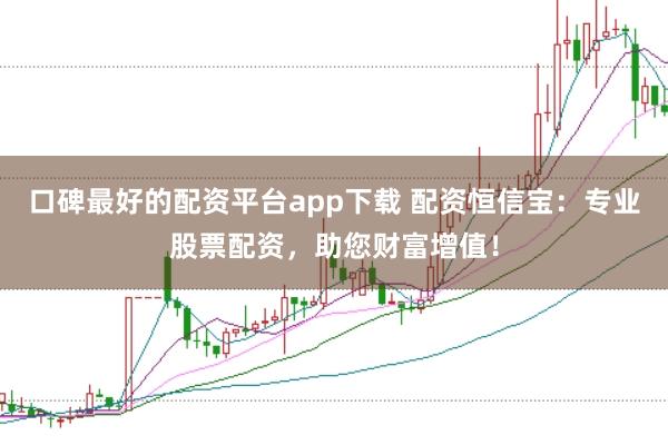 口碑最好的配资平台app下载 配资恒信宝：专业股票配资，助您财富增值！