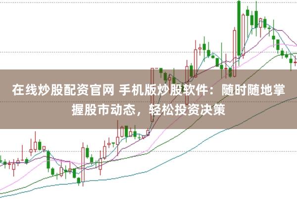 在线炒股配资官网 手机版炒股软件：随时随地掌握股市动态，轻松投资决策