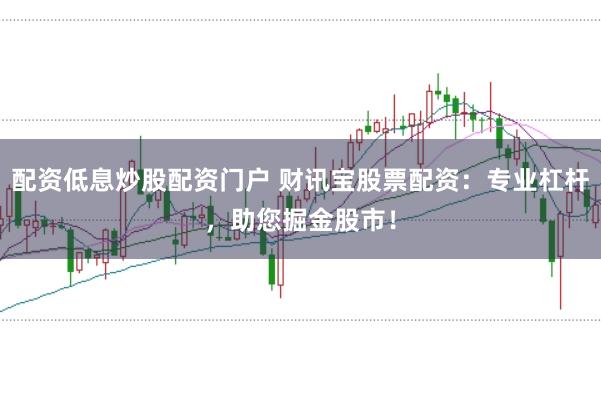 配资低息炒股配资门户 财讯宝股票配资：专业杠杆，助您掘金股市！
