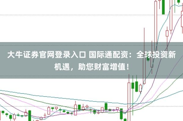 大牛证券官网登录入口 国际通配资：全球投资新机遇，助您财富增值！