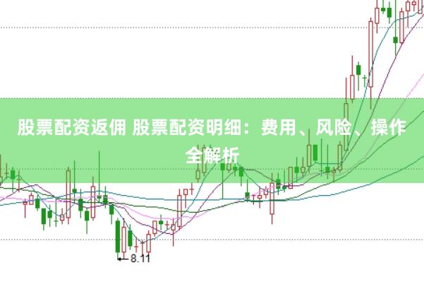 股票配资返佣 股票配资明细：费用、风险、操作全解析