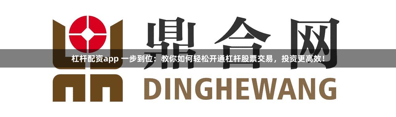 杠杆配资app 一步到位:教你如何轻松开通杠杆股票交易,投资更高效!