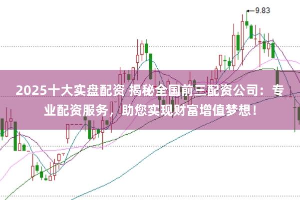 2025十大实盘配资 揭秘全国前三配资公司：专业配资服务，助您实现财富增值梦想！