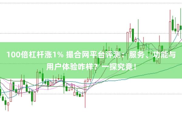 100倍杠杆涨1% 撮合网平台评测:服务、功能与用户体验咋样?一探究竟!