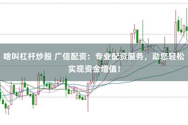 啥叫杠杆炒股 广信配资：专业配资服务，助您轻松实现资金增值！