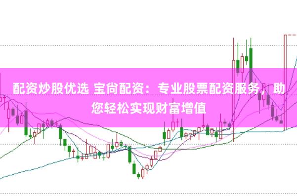 配资炒股优选 宝尙配资：专业股票配资服务，助您轻松实现财富增值