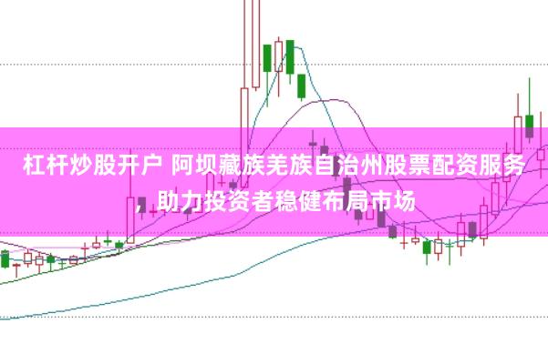 杠杆炒股开户 阿坝藏族羌族自治州股票配资服务，助力投资者稳健布局市场