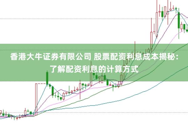 香港大牛证券有限公司 股票配资利息成本揭秘：了解配资利息的计算方式
