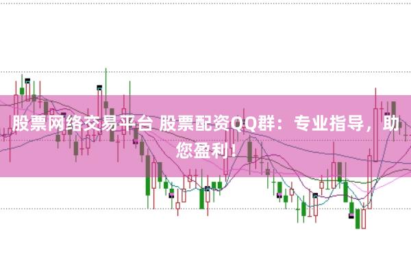 股票网络交易平台 股票配资QQ群:专业指导,助您盈利!