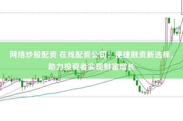 网络炒股配资 在线配资公司:便捷融资新选择,助力投资者实现财富增长