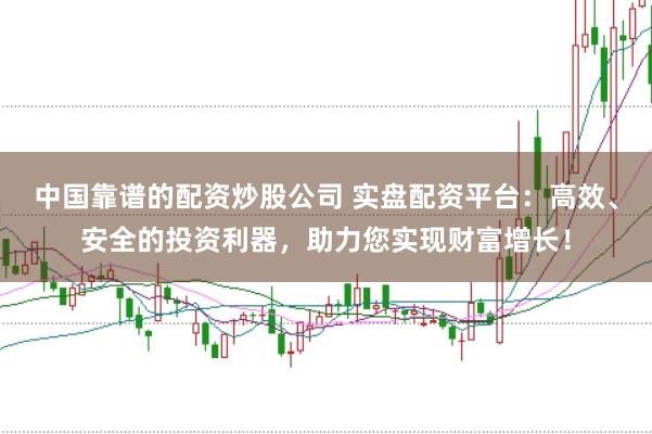 中国靠谱的配资炒股公司 实盘配资平台：高效、安全的投资利器，助力您实现财富增长！