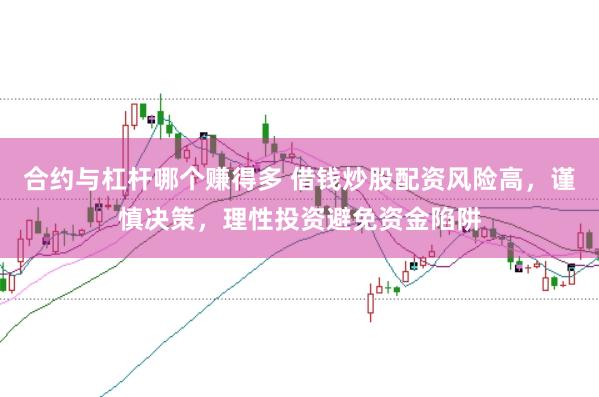 合约与杠杆哪个赚得多 借钱炒股配资风险高，谨慎决策，理性投资避免资金陷阱