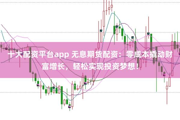 十大配资平台app 无息期货配资：零成本撬动财富增长，轻松实现投资梦想！