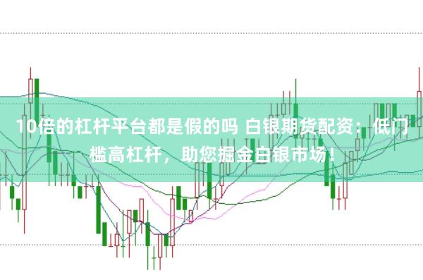 10倍的杠杆平台都是假的吗 白银期货配资：低门槛高杠杆，助您掘金白银市场！