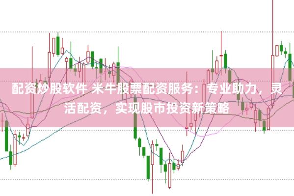 配资炒股软件 米牛股票配资服务：专业助力，灵活配资，实现股市投资新策略