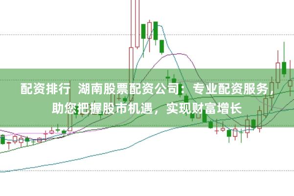 配资排行  湖南股票配资公司：专业配资服务，助您把握股市机遇，实现财富增长