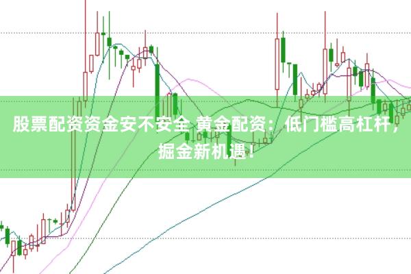 股票配资资金安不安全 黄金配资:低门槛高杠杆,掘金新机遇!