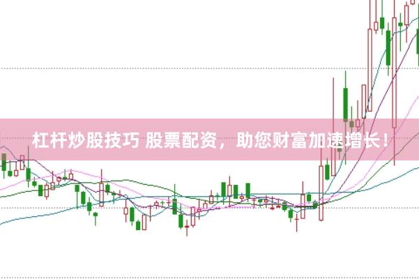 杠杆炒股技巧 股票配资,助您财富加速增长!