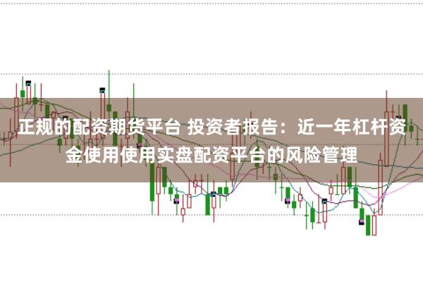 正规的配资期货平台 投资者报告：近一年杠杆资金使用使用实盘配资平台的风险管理