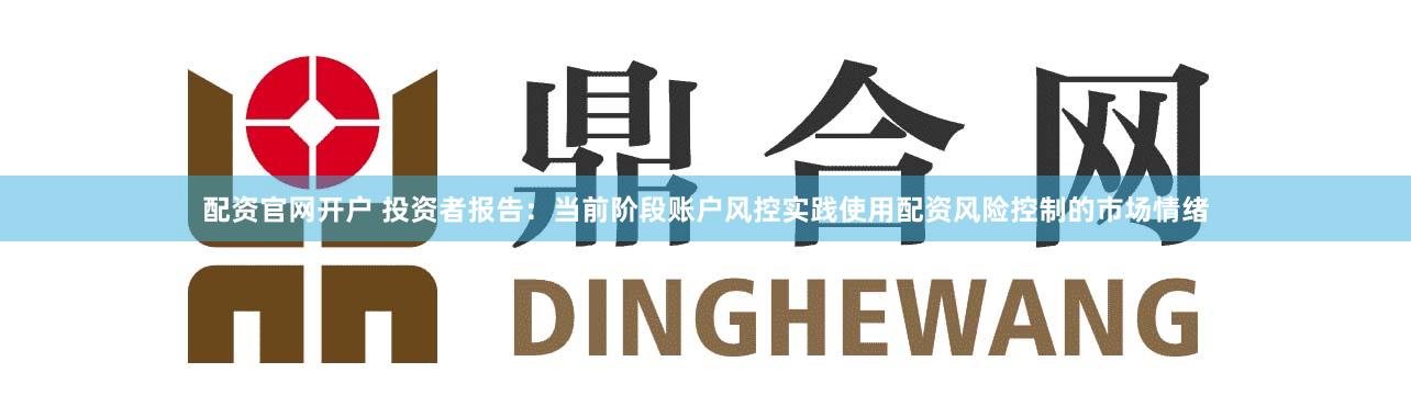 配资官网开户 投资者报告：当前阶段账户风控实践使用配资风险控制的市场情绪