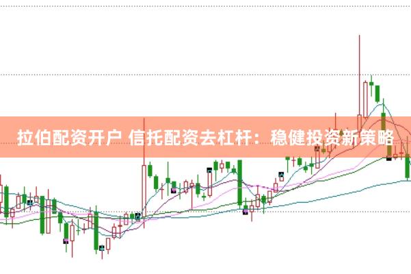拉伯配资开户 信托配资去杠杆：稳健投资新策略