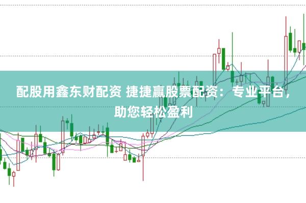 配股用鑫东财配资 捷捷赢股票配资：专业平台，助您轻松盈利