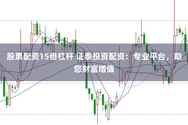 股票配资15倍杠杆 证泰投资配资：专业平台，助您财富增值