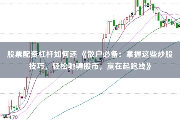 股票配资杠杆如何还 《散户必备：掌握这些炒股技巧，轻松驰骋股市，赢在起跑线》