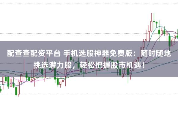 配查查配资平台 手机选股神器免费版:随时随地挑选潜力股,轻松把握股市机遇!